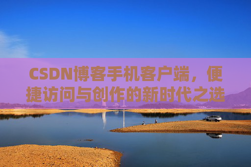CSDN博客手机客户端，便捷访问与创作的新时代之选