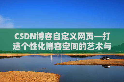 CSDN博客自定义网页—打造个性化博客空间的艺术与技巧